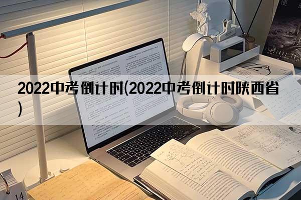 2022中考倒计时(2022中考倒计时陕西省)