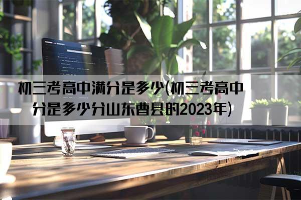 初三考高中满分是多少(初三考高中满分是多少分山东曹县的2023年)