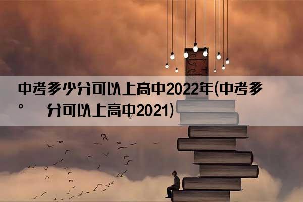 中考多少分可以上高中2022年(中考多少分可以上高中2021)