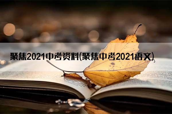 聚焦2021中考资料(聚焦中考2021语文)